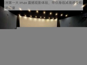 亚洲第一大 imax 震撼观影体验，带你身临其境感受极致视听盛宴