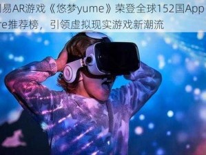 网易AR游戏《悠梦yume》荣登全球152国App Store推荐榜，引领虚拟现实游戏新潮流