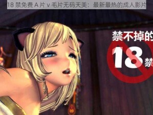 18 禁免费 A 片 v 毛片无码天美：最新最热的成人影片