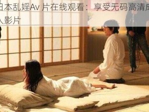 日本乱婬Av 片在线观看：享受无码高清成人影片