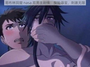 哥布林洞窟 nasa 双男主剧情：探险寻宝，刺激无限