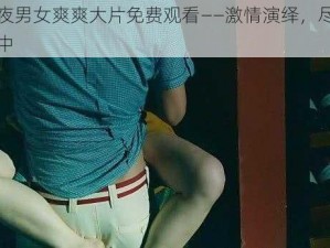 午夜男女爽爽大片免费观看——激情演绎，尽在其中