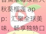 香蕉草莓绿巨人秋葵榴莲 app：汇聚全球美味，畅享独特口感