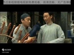 西瓜影视狼烟电视剧免费观看，高清流畅，无广告弹窗