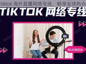 tiktok 海外直播网络专线，畅享全球热点