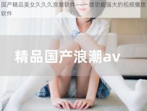 国产精品美女久久久浪潮软件——一款功能强大的视频播放软件