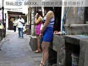 野外妓女 BBXXX：震惊她究竟是何身份？