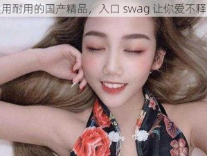 实用耐用的国产精品，入口 swag 让你爱不释手