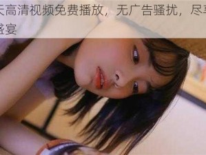 今天高清视频免费播放，无广告骚扰，尽享视觉盛宴