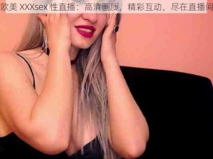 欧美 XXXsex 性直播：高清画质，精彩互动，尽在直播间