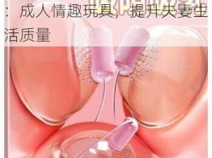 局长含着我的奶边摸边做视频：成人情趣玩具，提升夫妻生活质量