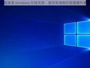 中国高清 windows 在线优势：提供高清晰的视窗操作系统