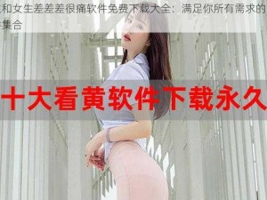 男生和女生差差差很痛软件免费下载大全：满足你所有需求的应用软件集合