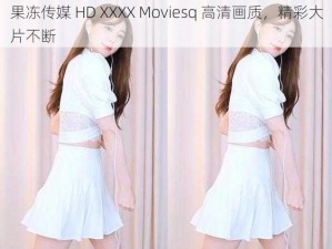 果冻传媒 HD XXXX Moviesq 高清画质，精彩大片不断