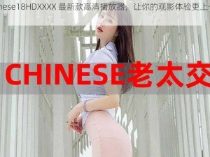 Chinese18HDXXXX 最新款高清播放器，让你的观影体验更上一层楼