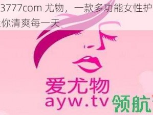 yw33777com 尤物，一款多功能女性护理液，让你清爽每一天