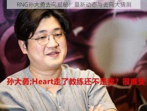 RNG孙大勇去向揭秘：最新动态与去向大猜测