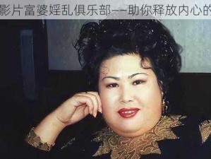 欧美影片富婆婬乱俱乐部——助你释放内心的欲望