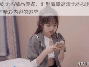 91 在线无码精品传媒，汇聚海量高清无码视频，满足你对精彩内容的追求