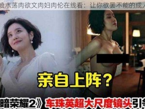 高 H 喷水荡肉欲文肉妇肉伦在线看：让你欲罢不能的成人影片