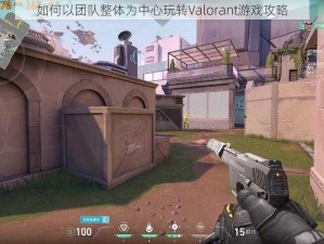 如何以团队整体为中心玩转Valorant游戏攻略