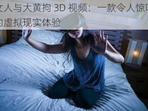 女人与大黄拘 3D 视频：一款令人惊叹的虚拟现实体验