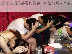 提供以下参加俱乐部婬乱聚会，体验前所未有的激情与快乐