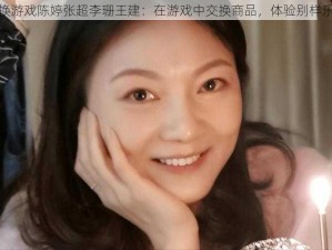 交换游戏陈婷张超李珊王建：在游戏中交换商品，体验别样乐趣