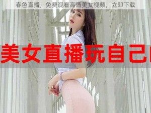 春色直播，免费观看高清美女视频，立即下载