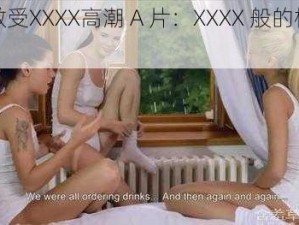 疯狂做受XXXX高潮 A 片：XXXX 般的极致体验