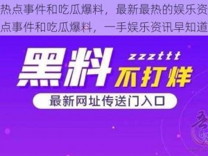 黑料热点事件和吃瓜爆料，最新最热的娱乐资讯黑料热点事件和吃瓜爆料，一手娱乐资讯早知道