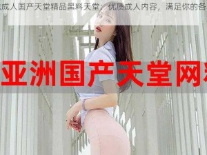 在线成人国产天堂精品黑料天堂：优质成人内容，满足你的各种需求