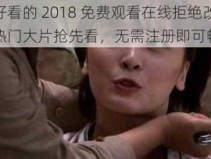 最好看的 2018 免费观看在线拒绝改写，热门大片抢先看，无需注册即可畅享