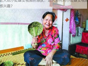 老人玩小处雌女视频的意义：老人为何对小处雌女视频感兴趣？