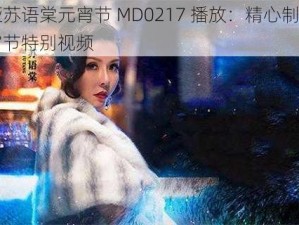 苏娅苏语棠元宵节 MD0217 播放：精心制作的元宵节特别视频