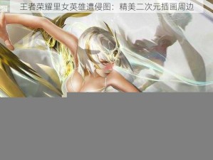 王者荣耀里女英雄遭侵图：精美二次元插画周边