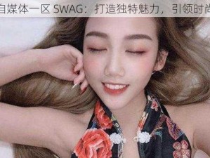 麻豆自媒体一区 SWAG：打造独特魅力，引领时尚潮流