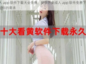 成人 app 软件下载大全免费，提供各类成人 app 软件免费下载，满足你的需求