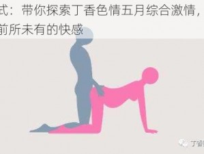 样式：带你探索丁香色情五月综合激情，体验前所未有的快感