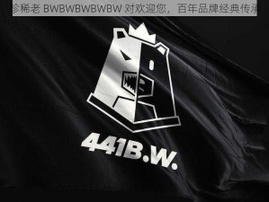 珍稀老 BWBWBWBWBW 对欢迎您，百年品牌经典传承