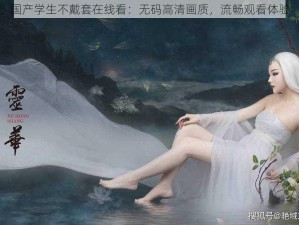 国产学生不戴套在线看：无码高清画质，流畅观看体验