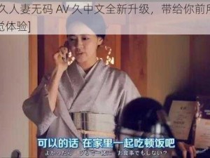 [系列久人妻无码 AV 久中文全新升级，带给你前所未有的视觉体验]