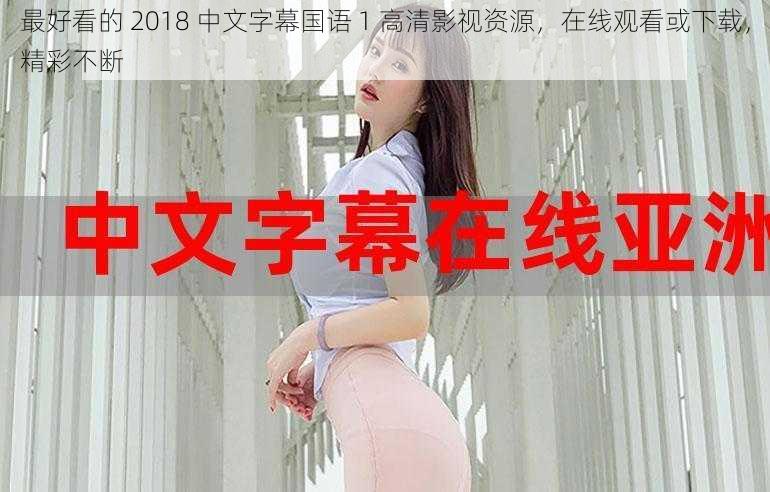 最好看的 2018 中文字幕国语 1 高清影视资源，在线观看或下载，精彩不断