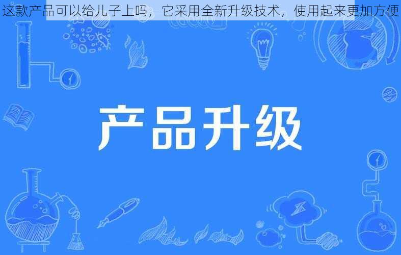 这款产品可以给儿子上吗，它采用全新升级技术，使用起来更加方便