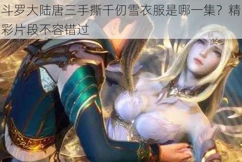 斗罗大陆唐三手撕千仞雪衣服是哪一集？精彩片段不容错过