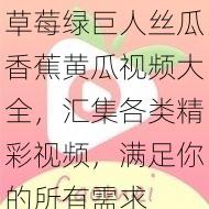 草莓绿巨人丝瓜香蕉黄瓜视频大全，汇集各类精彩视频，满足你的所有需求