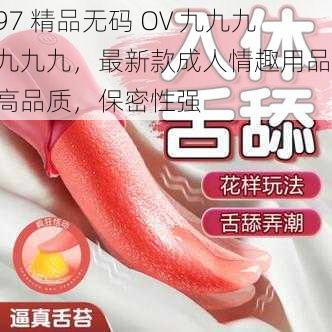 97 精品无码 OV 九九九九九九，最新款成人情趣用品，高品质，保密性强