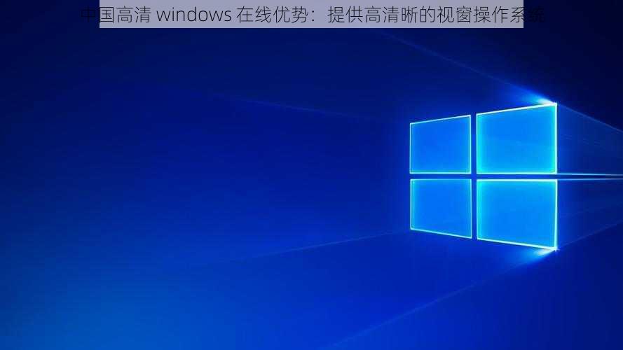 中国高清 windows 在线优势：提供高清晰的视窗操作系统