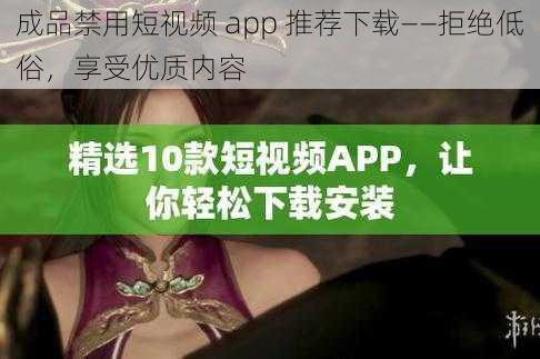 成品禁用短视频 app 推荐下载——拒绝低俗，享受优质内容