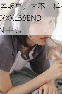 巨屏畅享，大不一样——XXXXXL56ENDIAN 手机